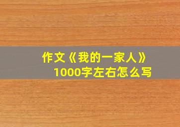 作文《我的一家人》1000字左右怎么写