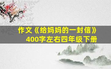 作文《给妈妈的一封信》400字左右四年级下册