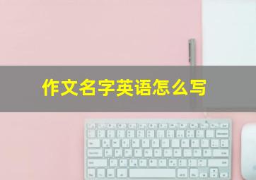 作文名字英语怎么写