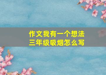 作文我有一个想法三年级吸烟怎么写