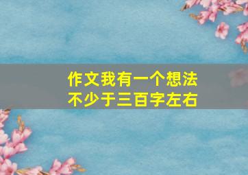 作文我有一个想法不少于三百字左右