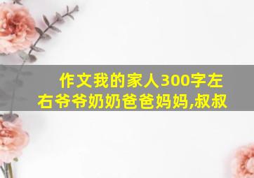 作文我的家人300字左右爷爷奶奶爸爸妈妈,叔叔