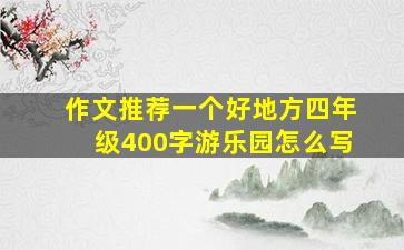 作文推荐一个好地方四年级400字游乐园怎么写