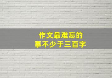 作文最难忘的事不少于三百字