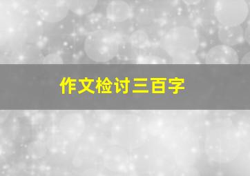 作文检讨三百字