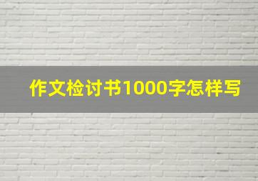 作文检讨书1000字怎样写