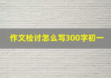 作文检讨怎么写300字初一