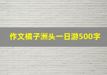 作文橘子洲头一日游500字