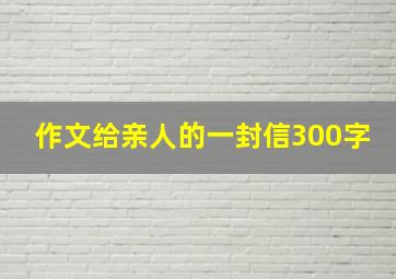 作文给亲人的一封信300字