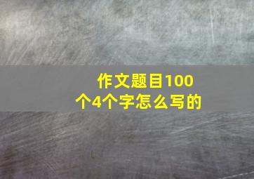 作文题目100个4个字怎么写的