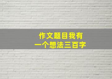 作文题目我有一个想法三百字