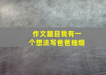 作文题目我有一个想法写爸爸抽烟