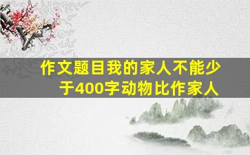 作文题目我的家人不能少于400字动物比作家人