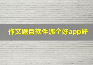 作文题目软件哪个好app好