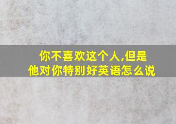 你不喜欢这个人,但是他对你特别好英语怎么说