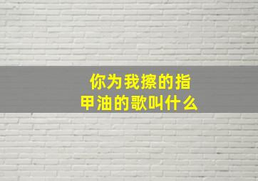 你为我擦的指甲油的歌叫什么