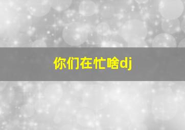 你们在忙啥dj