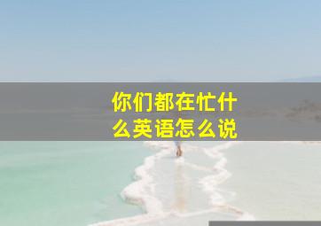 你们都在忙什么英语怎么说