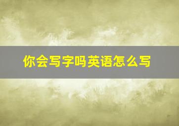 你会写字吗英语怎么写