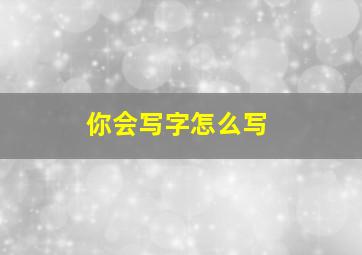 你会写字怎么写