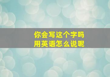 你会写这个字吗用英语怎么说呢