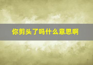 你剪头了吗什么意思啊