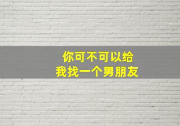 你可不可以给我找一个男朋友