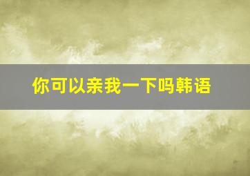 你可以亲我一下吗韩语