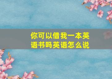 你可以借我一本英语书吗英语怎么说