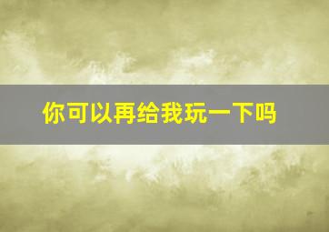 你可以再给我玩一下吗