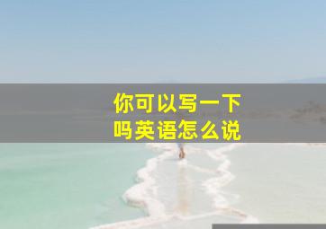 你可以写一下吗英语怎么说