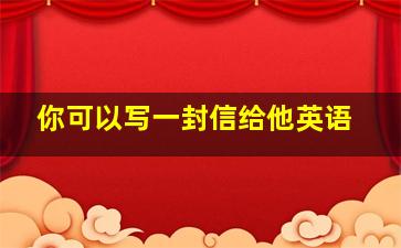 你可以写一封信给他英语