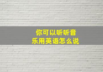 你可以听听音乐用英语怎么说