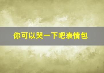 你可以哭一下吧表情包