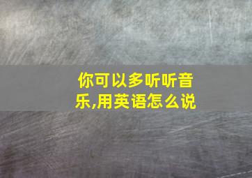 你可以多听听音乐,用英语怎么说