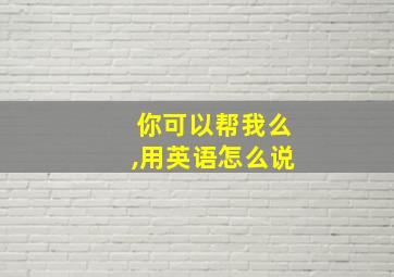 你可以帮我么,用英语怎么说