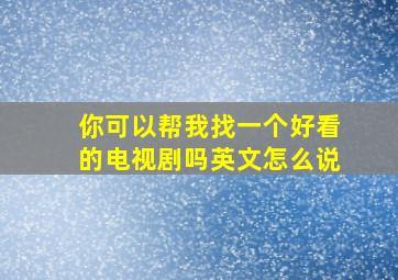 你可以帮我找一个好看的电视剧吗英文怎么说