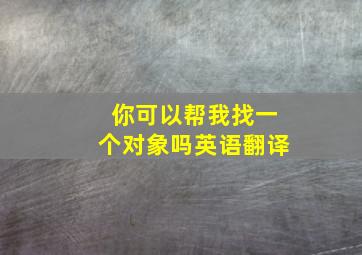 你可以帮我找一个对象吗英语翻译