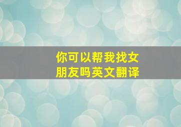 你可以帮我找女朋友吗英文翻译