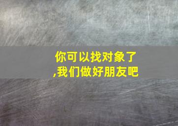 你可以找对象了,我们做好朋友吧