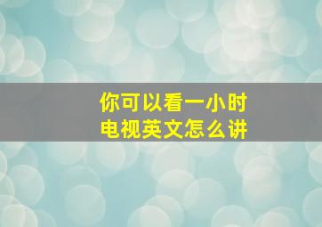 你可以看一小时电视英文怎么讲