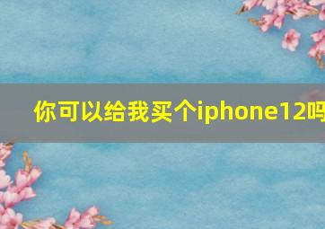 你可以给我买个iphone12吗