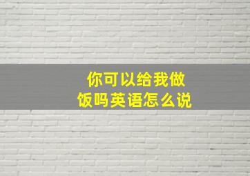 你可以给我做饭吗英语怎么说