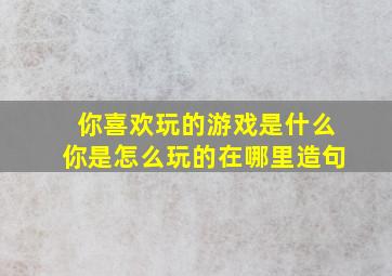 你喜欢玩的游戏是什么你是怎么玩的在哪里造句