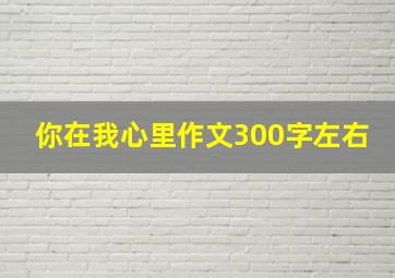 你在我心里作文300字左右