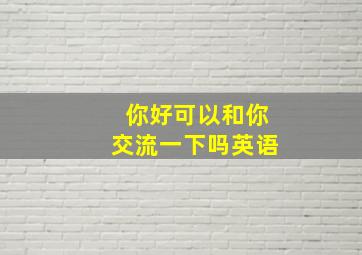 你好可以和你交流一下吗英语