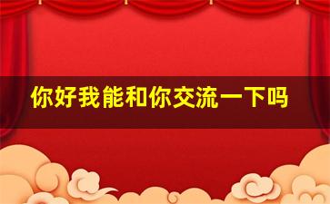 你好我能和你交流一下吗