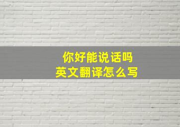 你好能说话吗英文翻译怎么写