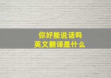 你好能说话吗英文翻译是什么