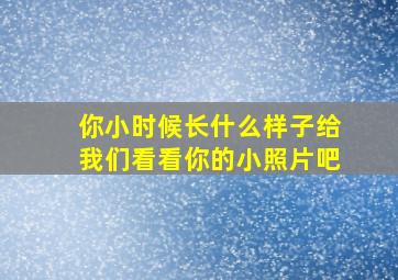 你小时候长什么样子给我们看看你的小照片吧